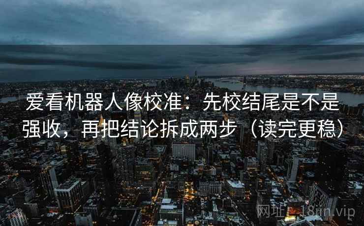 爱看机器人像校准：先校结尾是不是强收，再把结论拆成两步（读完更稳）
