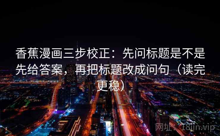 香蕉漫画三步校正：先问标题是不是先给答案，再把标题改成问句（读完更稳）