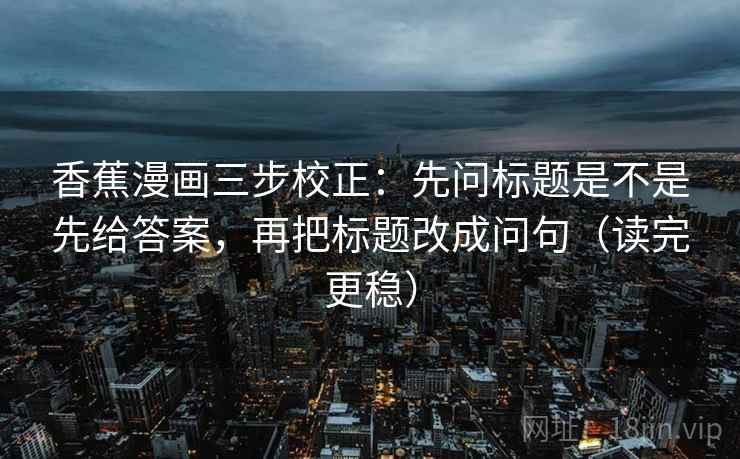 香蕉漫画三步校正：先问标题是不是先给答案，再把标题改成问句（读完更稳）