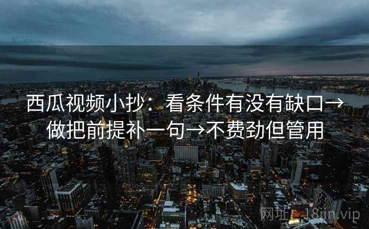 西瓜视频小抄：看条件有没有缺口→做把前提补一句→不费劲但管用