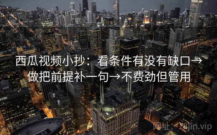 西瓜视频小抄：看条件有没有缺口→做把前提补一句→不费劲但管用