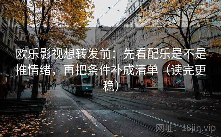 欧乐影视想转发前：先看配乐是不是推情绪，再把条件补成清单（读完更稳）