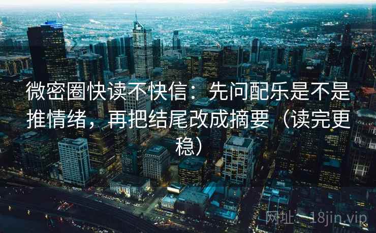 微密圈快读不快信：先问配乐是不是推情绪，再把结尾改成摘要（读完更稳）