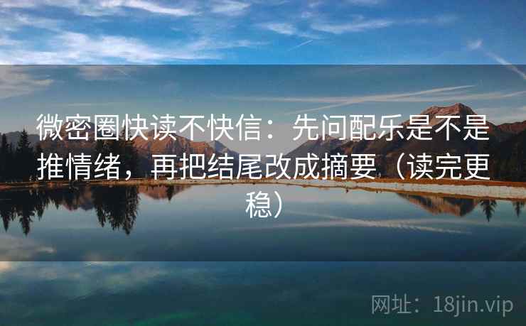 微密圈快读不快信：先问配乐是不是推情绪，再把结尾改成摘要（读完更稳）