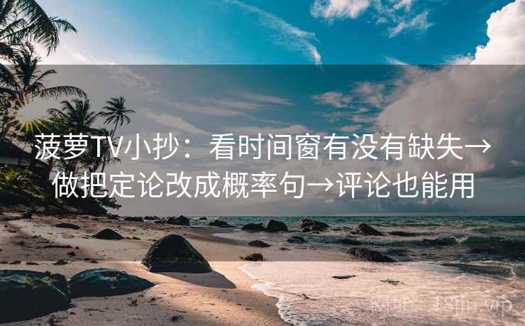 菠萝TV小抄：看时间窗有没有缺失→做把定论改成概率句→评论也能用