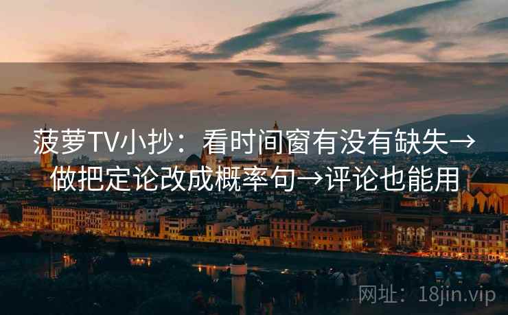 菠萝TV小抄：看时间窗有没有缺失→做把定论改成概率句→评论也能用