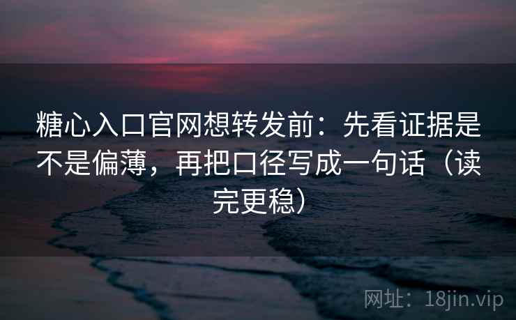 糖心入口官网想转发前：先看证据是不是偏薄，再把口径写成一句话（读完更稳）