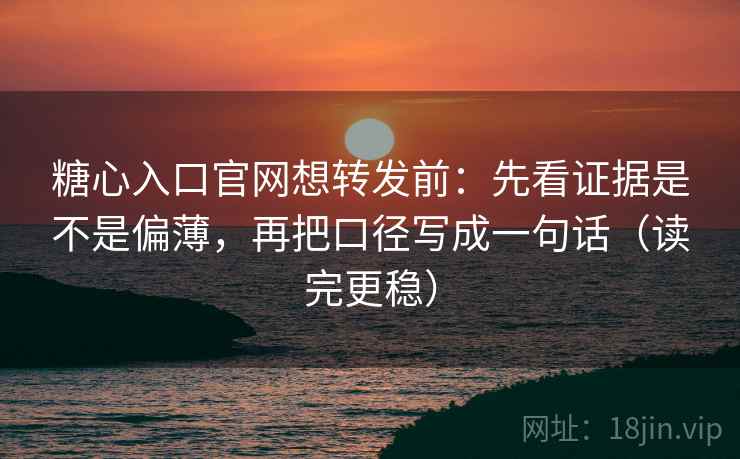糖心入口官网想转发前：先看证据是不是偏薄，再把口径写成一句话（读完更稳）