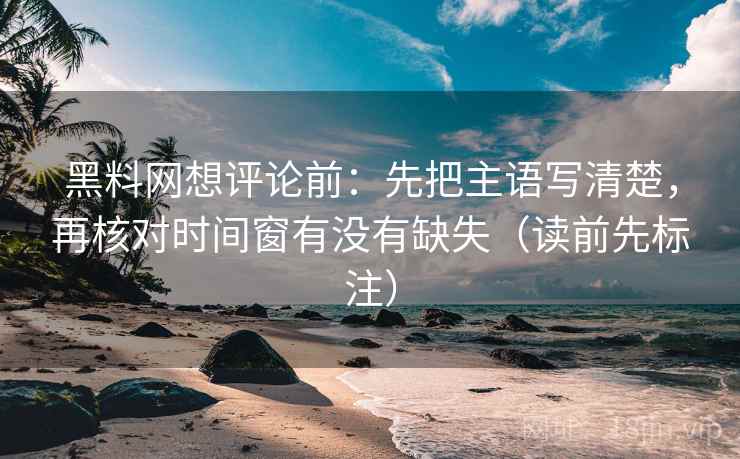 黑料网想评论前：先把主语写清楚，再核对时间窗有没有缺失（读前先标注）