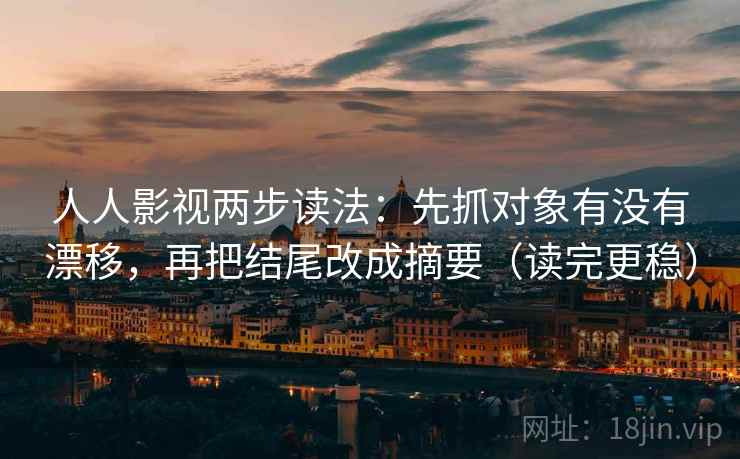 人人影视两步读法：先抓对象有没有漂移，再把结尾改成摘要（读完更稳）