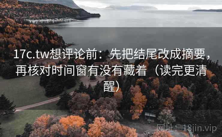 17c.tw想评论前：先把结尾改成摘要，再核对时间窗有没有藏着（读完更清醒）