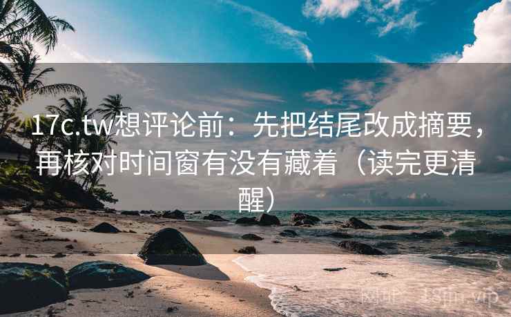 17c.tw想评论前：先把结尾改成摘要，再核对时间窗有没有藏着（读完更清醒）