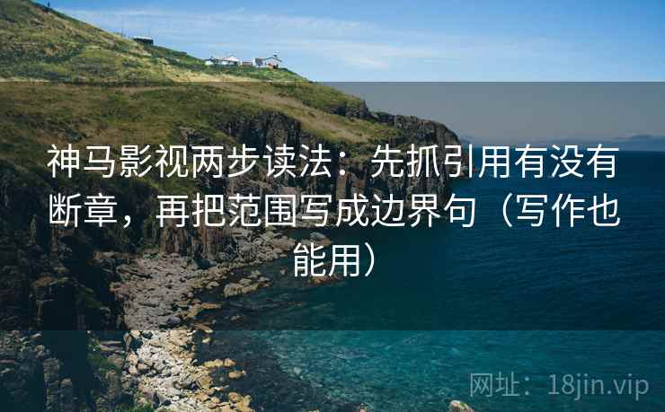 神马影视两步读法：先抓引用有没有断章，再把范围写成边界句（写作也能用）