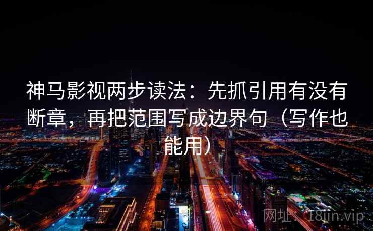 神马影视两步读法：先抓引用有没有断章，再把范围写成边界句（写作也能用）