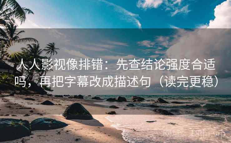 人人影视像排错：先查结论强度合适吗，再把字幕改成描述句（读完更稳）