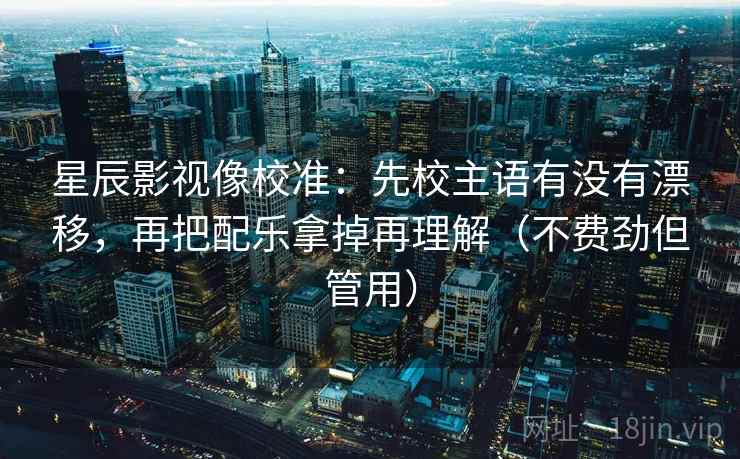 星辰影视像校准：先校主语有没有漂移，再把配乐拿掉再理解（不费劲但管用）