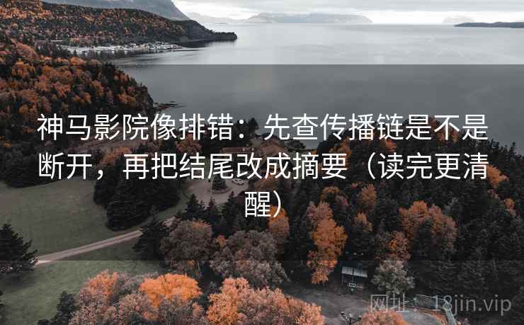 神马影院像排错：先查传播链是不是断开，再把结尾改成摘要（读完更清醒）