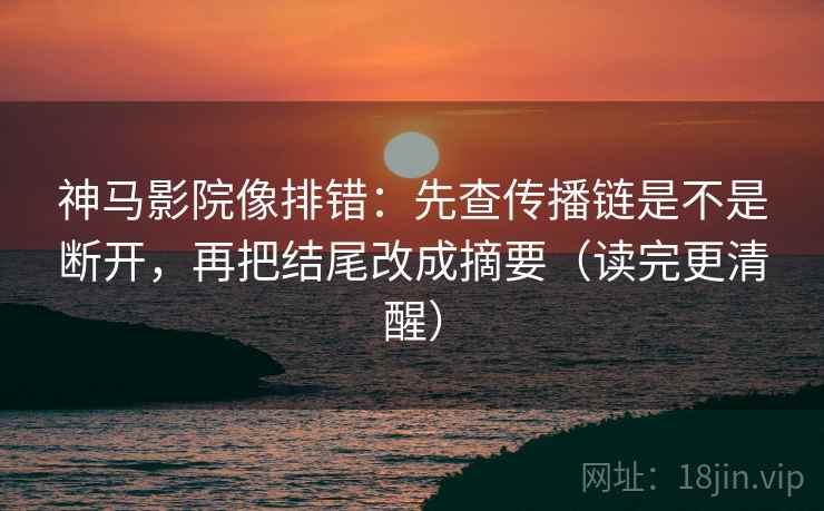 神马影院像排错：先查传播链是不是断开，再把结尾改成摘要（读完更清醒）
