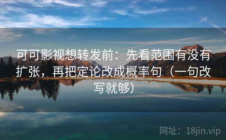 可可影视想转发前：先看范围有没有扩张，再把定论改成概率句（一句改写就够）