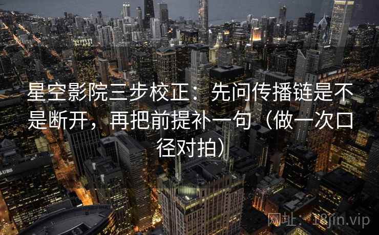 星空影院三步校正：先问传播链是不是断开，再把前提补一句（做一次口径对拍）