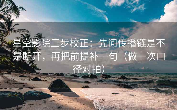 星空影院三步校正：先问传播链是不是断开，再把前提补一句（做一次口径对拍）