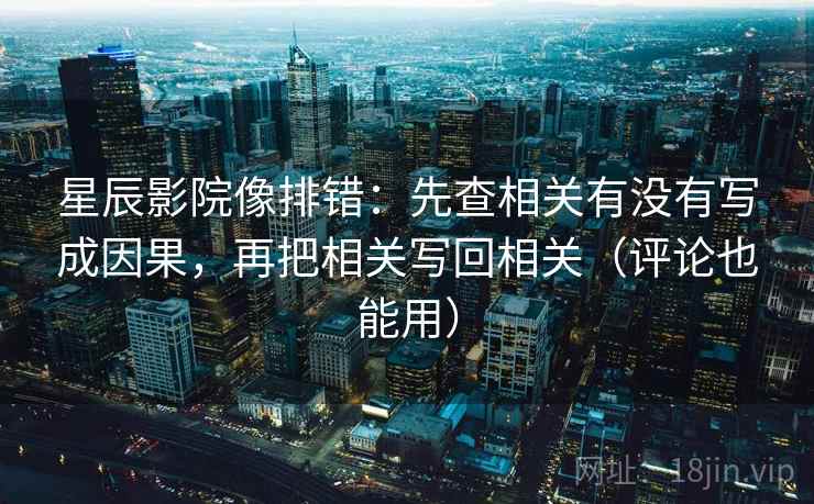 星辰影院像排错：先查相关有没有写成因果，再把相关写回相关（评论也能用）
