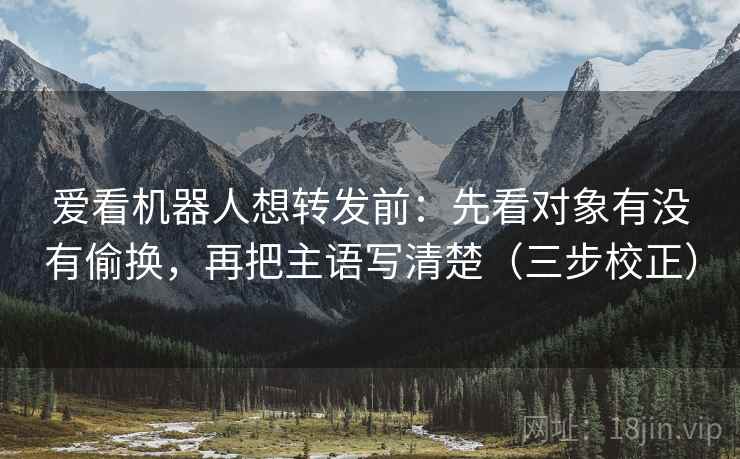 爱看机器人想转发前：先看对象有没有偷换，再把主语写清楚（三步校正）