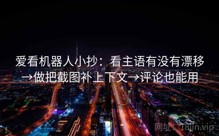 爱看机器人小抄：看主语有没有漂移→做把截图补上下文→评论也能用