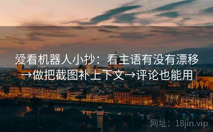 爱看机器人小抄：看主语有没有漂移→做把截图补上下文→评论也能用
