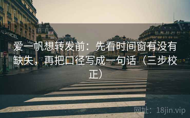 爱一帆想转发前：先看时间窗有没有缺失，再把口径写成一句话（三步校正）