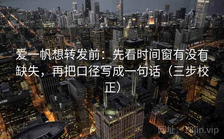 爱一帆想转发前：先看时间窗有没有缺失，再把口径写成一句话（三步校正）