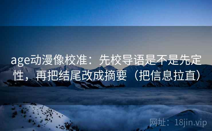 age动漫像校准：先校导语是不是先定性，再把结尾改成摘要（把信息拉直）