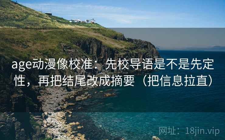 age动漫像校准：先校导语是不是先定性，再把结尾改成摘要（把信息拉直）