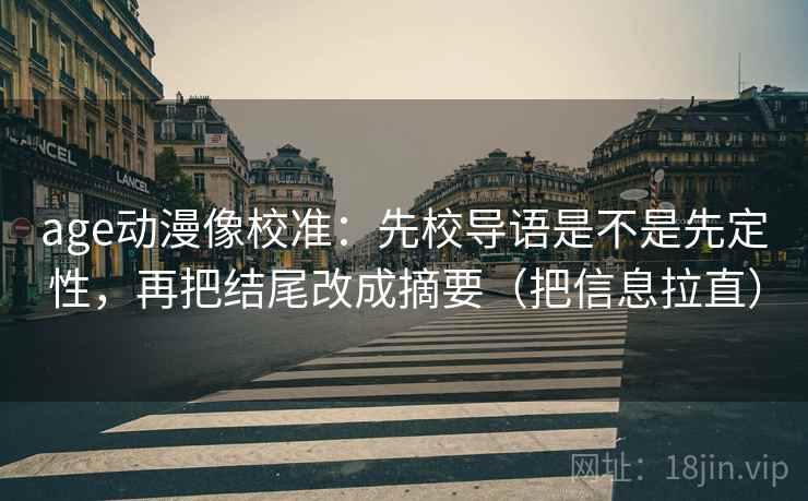 age动漫像校准：先校导语是不是先定性，再把结尾改成摘要（把信息拉直）