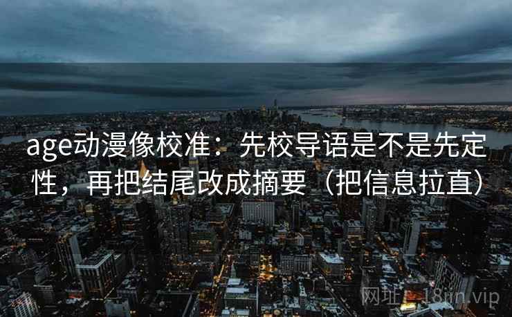 age动漫像校准：先校导语是不是先定性，再把结尾改成摘要（把信息拉直）