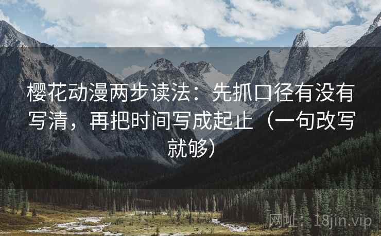 樱花动漫两步读法：先抓口径有没有写清，再把时间写成起止（一句改写就够）