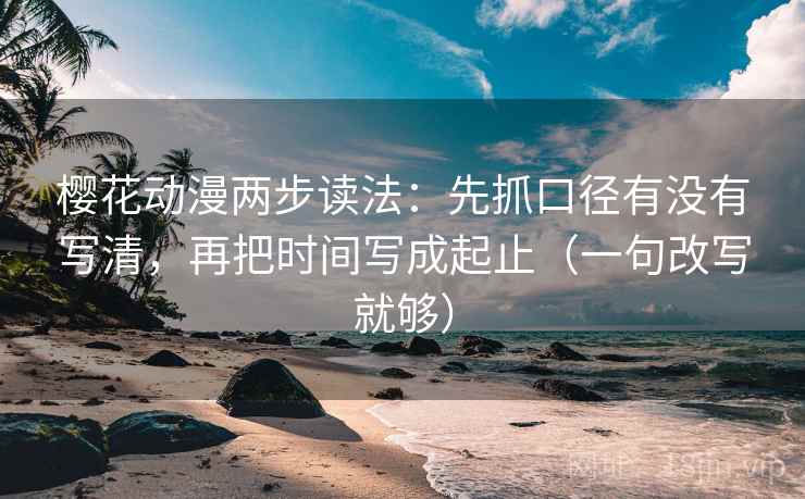 樱花动漫两步读法：先抓口径有没有写清，再把时间写成起止（一句改写就够）