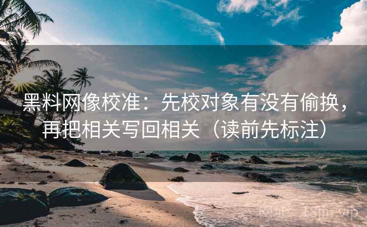 黑料网像校准:先校对象有没有偷换,再把相关写回相关(读前先标注) 黑料网像校准:先校对象有没有偷换,再把相关写回相关(读前先标注)
