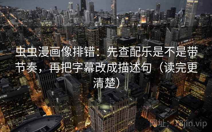 虫虫漫画像排错：先查配乐是不是带节奏，再把字幕改成描述句（读完更清楚）