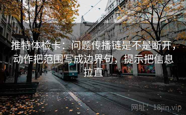 推特体检卡：问题传播链是不是断开，动作把范围写成边界句，提示把信息拉直
