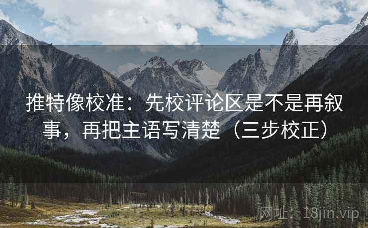 推特像校准：先校评论区是不是再叙事，再把主语写清楚（三步校正）