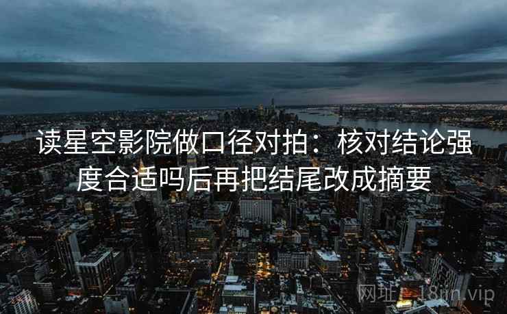 读星空影院做口径对拍：核对结论强度合适吗后再把结尾改成摘要