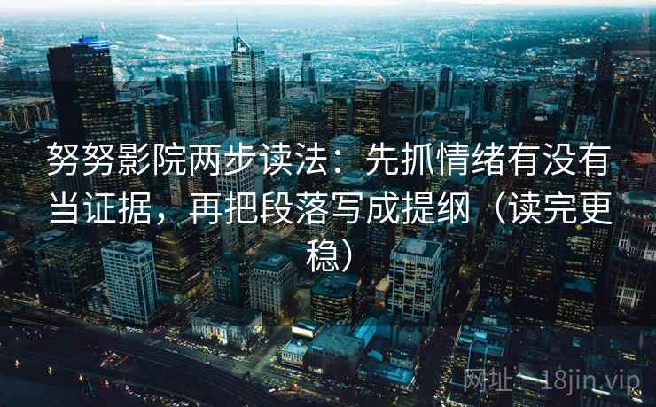 努努影院两步读法：先抓情绪有没有当证据，再把段落写成提纲（读完更稳）