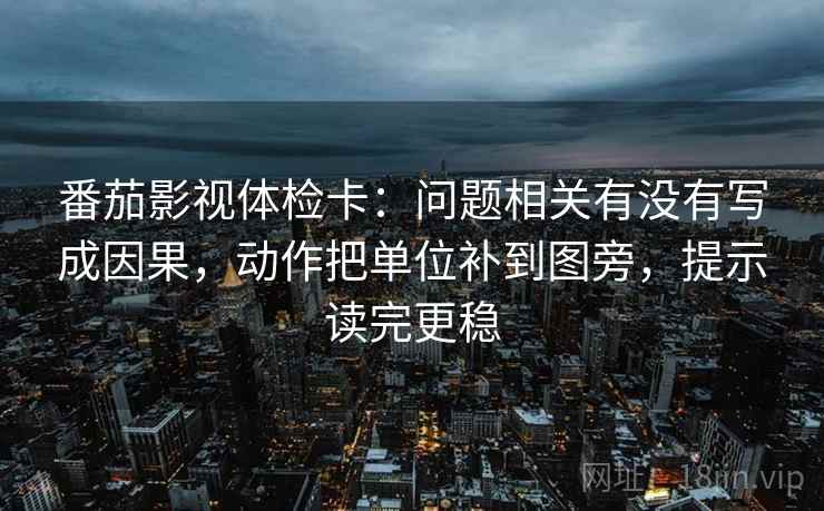 番茄影视体检卡:问题相关有没有写成因果,动作把单位补到图旁,提示读完更稳 番茄影视体检卡:问题相关有没有写成因果,动作把单位补到图旁,提示读完更稳