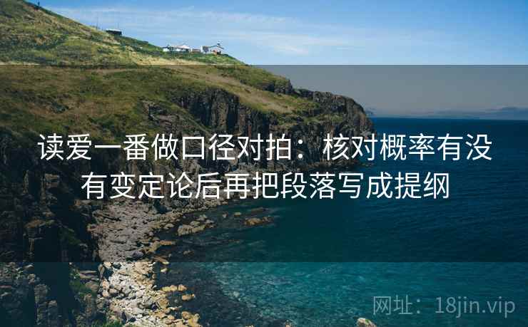 读爱一番做口径对拍:核对概率有没有变定论后再把段落写成提纲 读爱一番做口径对拍:核对概率有没有变定论后再把段落写成提纲