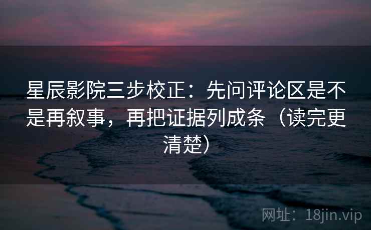 星辰影院三步校正：先问评论区是不是再叙事，再把证据列成条（读完更清楚）
