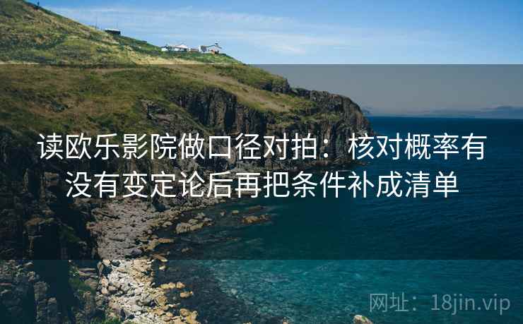 读欧乐影院做口径对拍:核对概率有没有变定论后再把条件补成清单 读欧乐影院做口径对拍:核对概率有没有变定论后再把条件补成清单