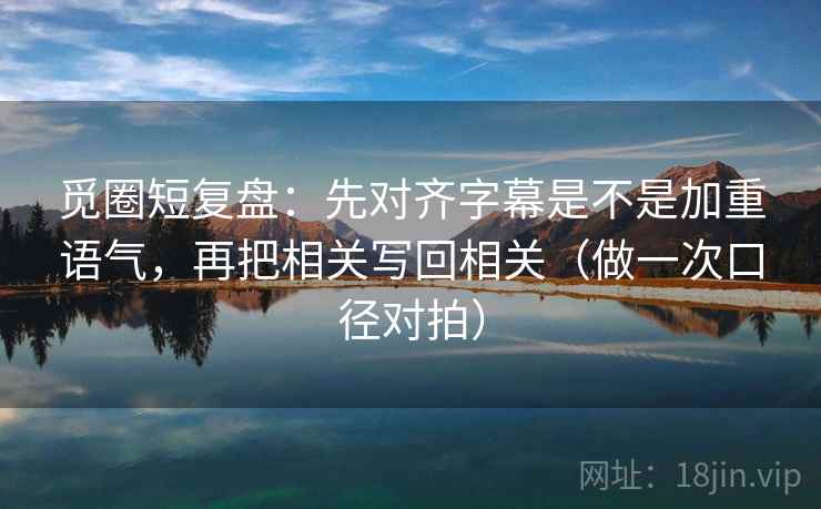 觅圈短复盘：先对齐字幕是不是加重语气，再把相关写回相关（做一次口径对拍）