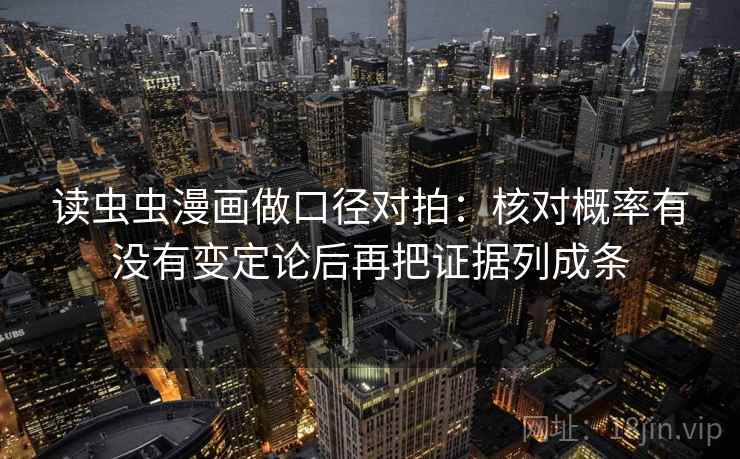 读虫虫漫画做口径对拍:核对概率有没有变定论后再把证据列成条 读虫虫漫画做口径对拍:核对概率有没有变定论后再把证据列成条