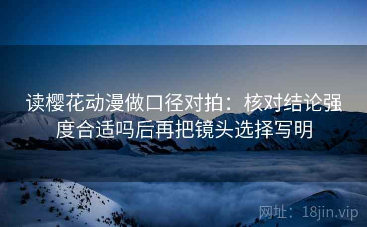 读樱花动漫做口径对拍:核对结论强度合适吗后再把镜头选择写明 读樱花动漫做口径对拍:核对结论强度合适吗后再把镜头选择写明
